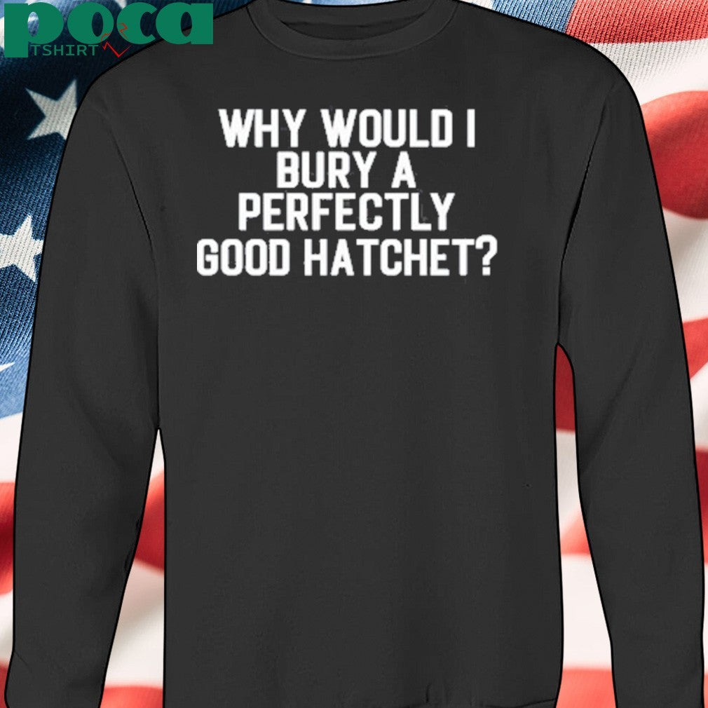 Why Would Bury A Perfectly Good Hatchet Shirt