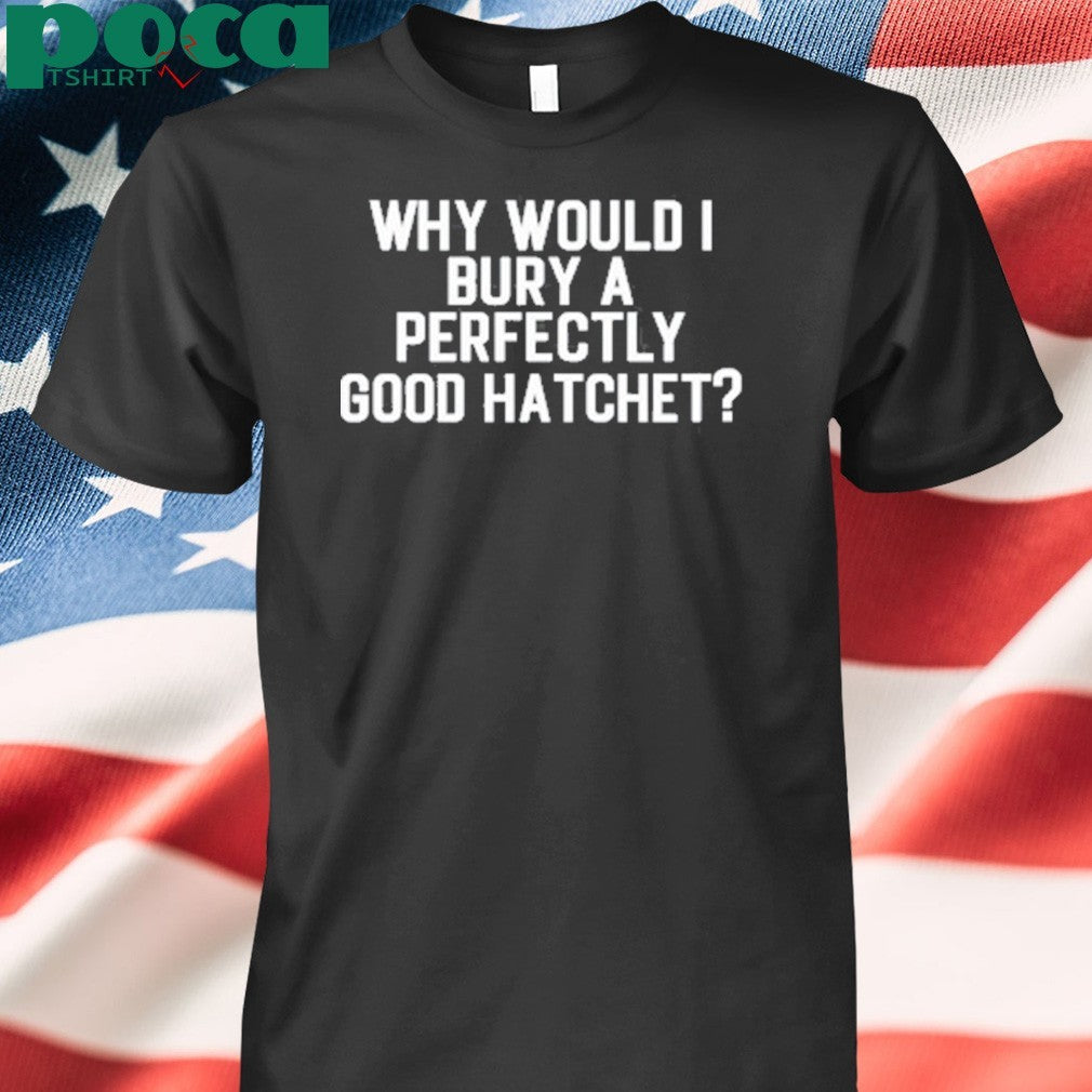 Why Would Bury A Perfectly Good Hatchet Shirt