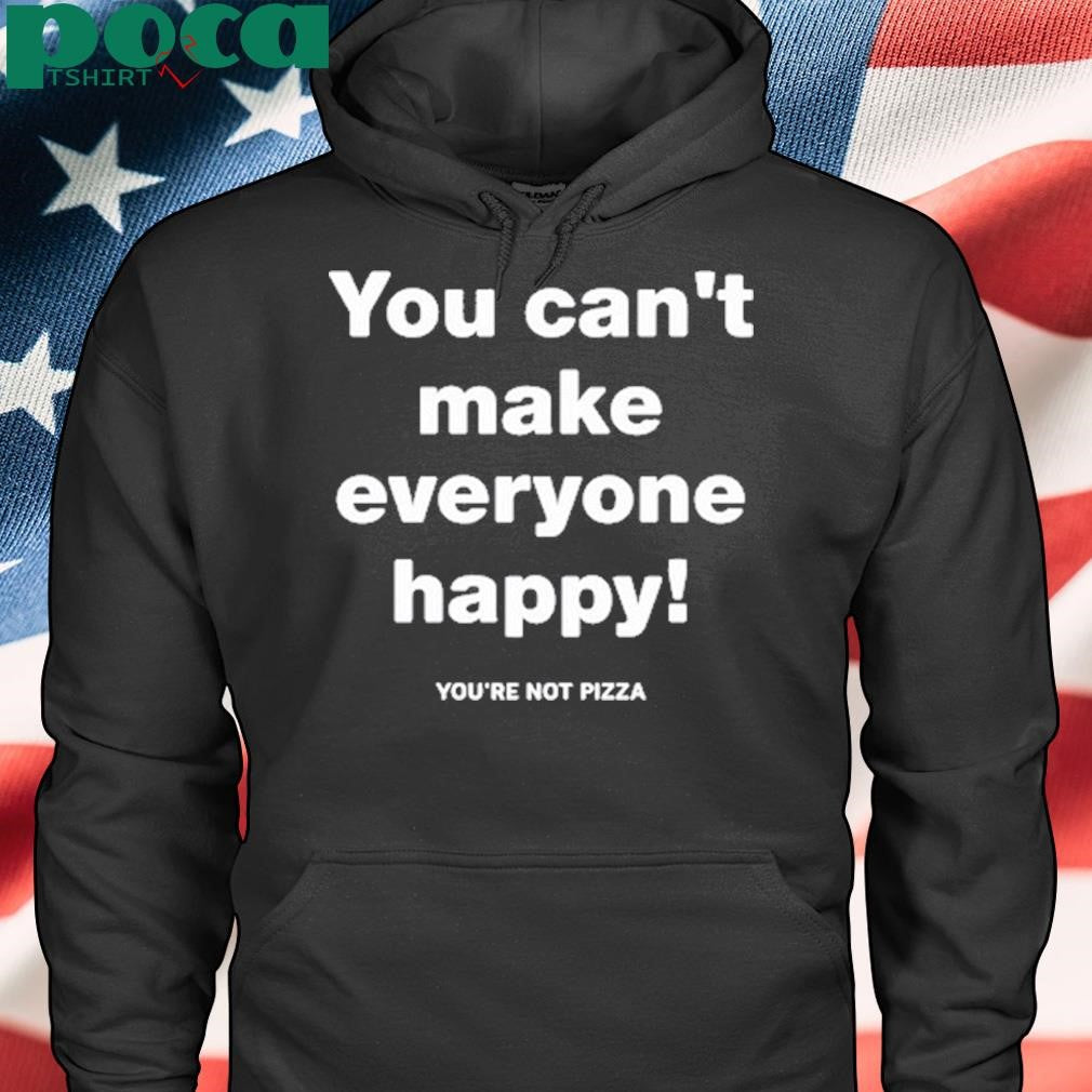 You Can’t Make Everyone Happy You’re Not Pizza Tee Shirt
