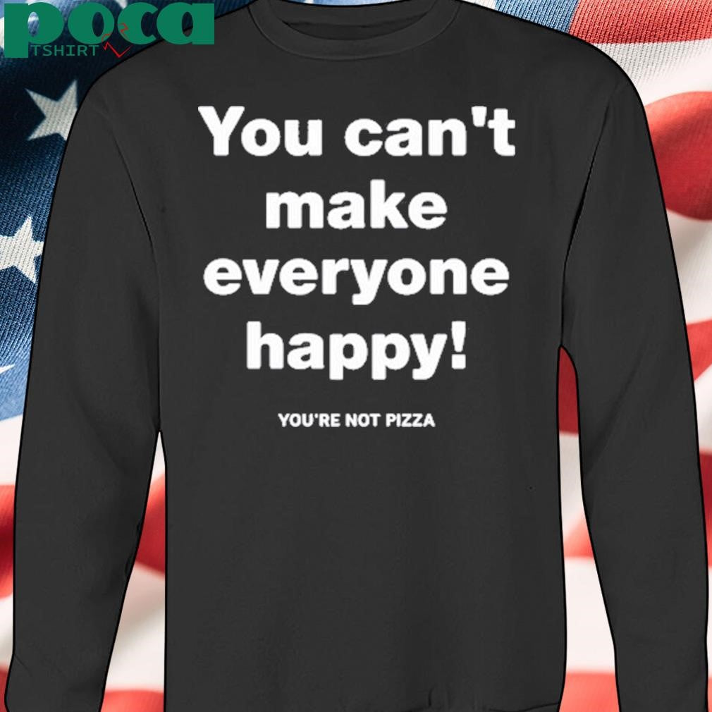 You Can’t Make Everyone Happy You’re Not Pizza Tee Shirt