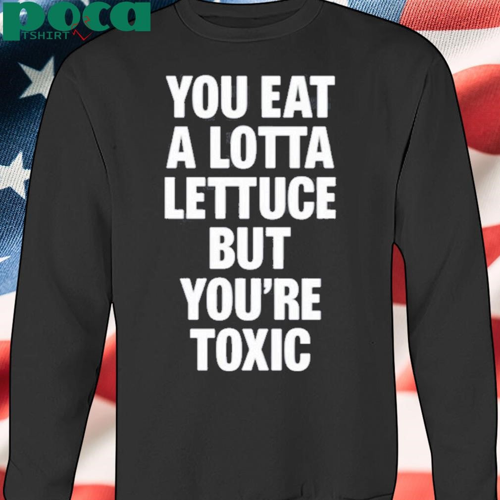You Eat A Lotta Lettuce But You’re Toxic Shirt