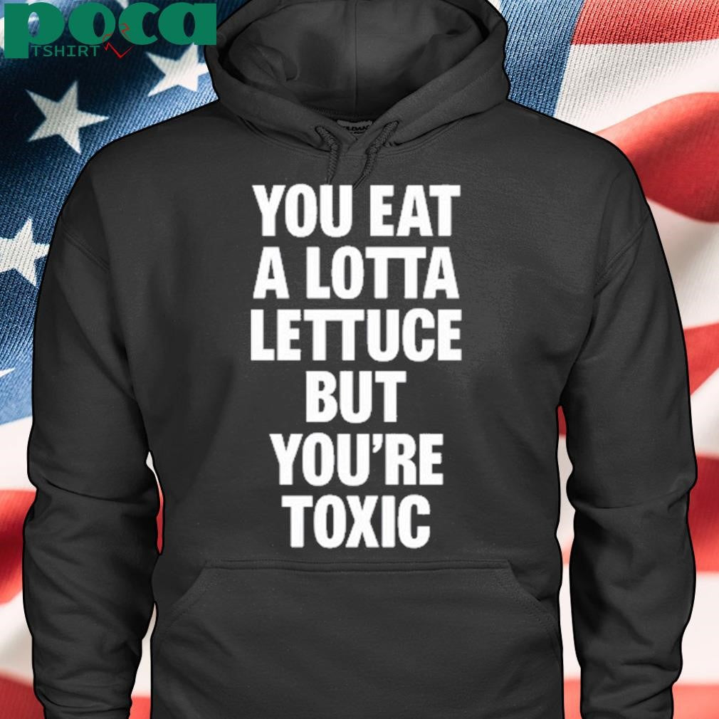 You Eat A Lotta Lettuce But You’re Toxic T Shirt