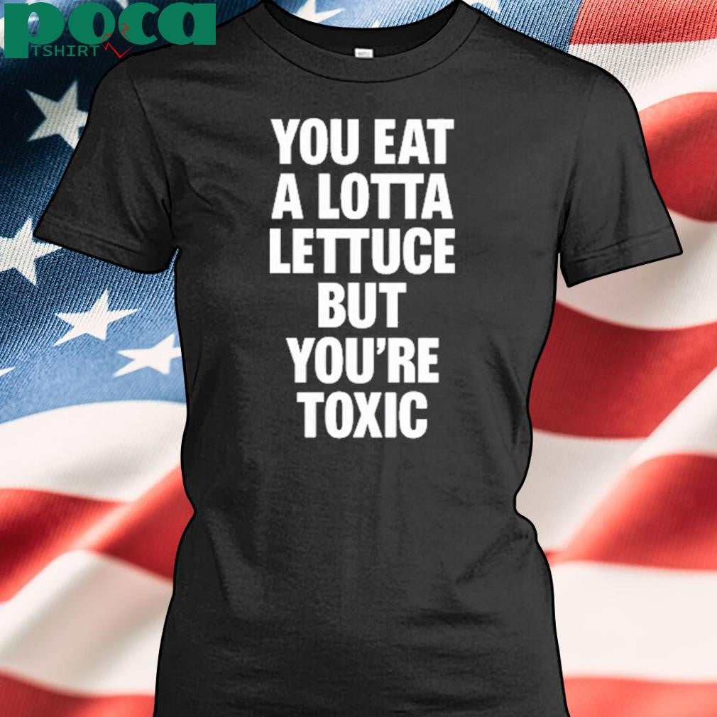 You Eat A Lotta Lettuce But You’re Toxic T Shirt