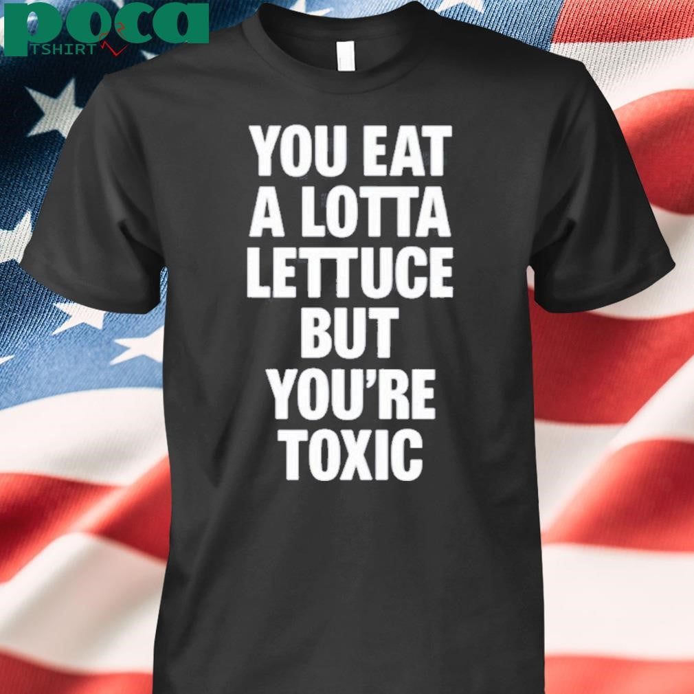 You Eat A Lotta Lettuce But You’re Toxic Shirt