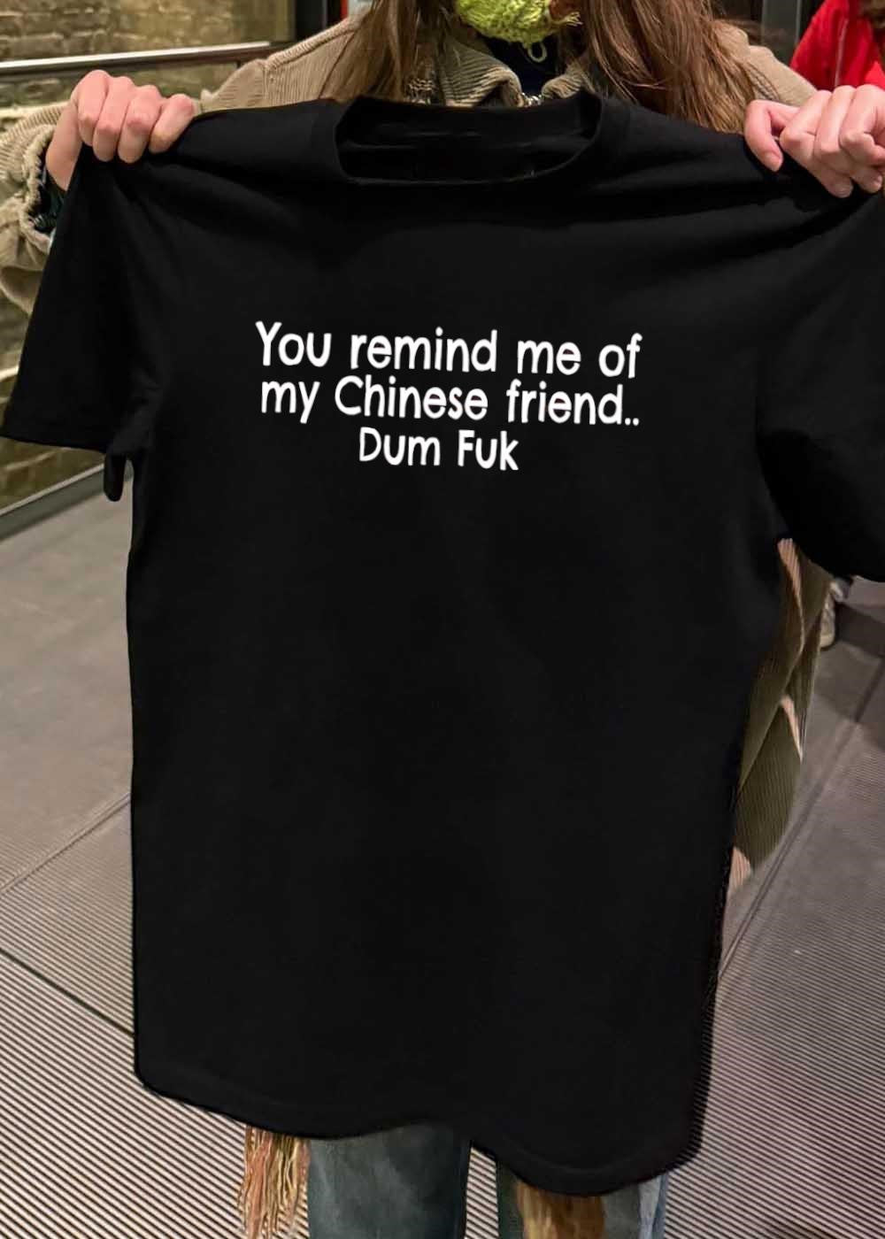 You Remind Me of My Chinese Friend Dum Fuk T-Shirt