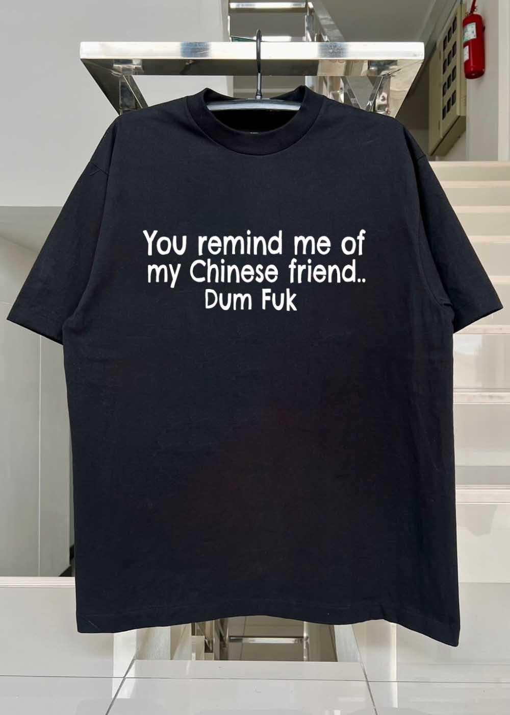 You Remind Me of My Chinese Friend Dum Fuk T-Shirt