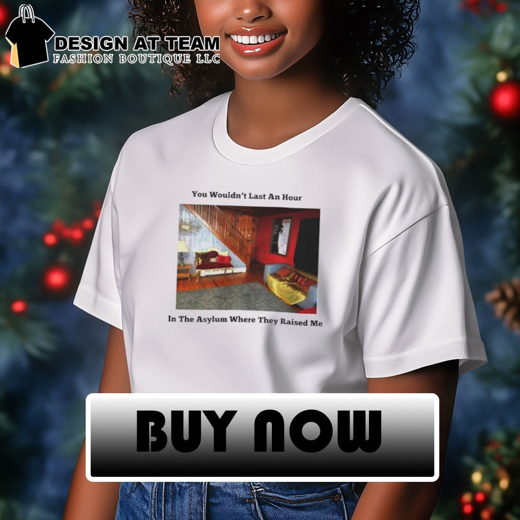 You wouldn’t last an hour where they raised me shirt