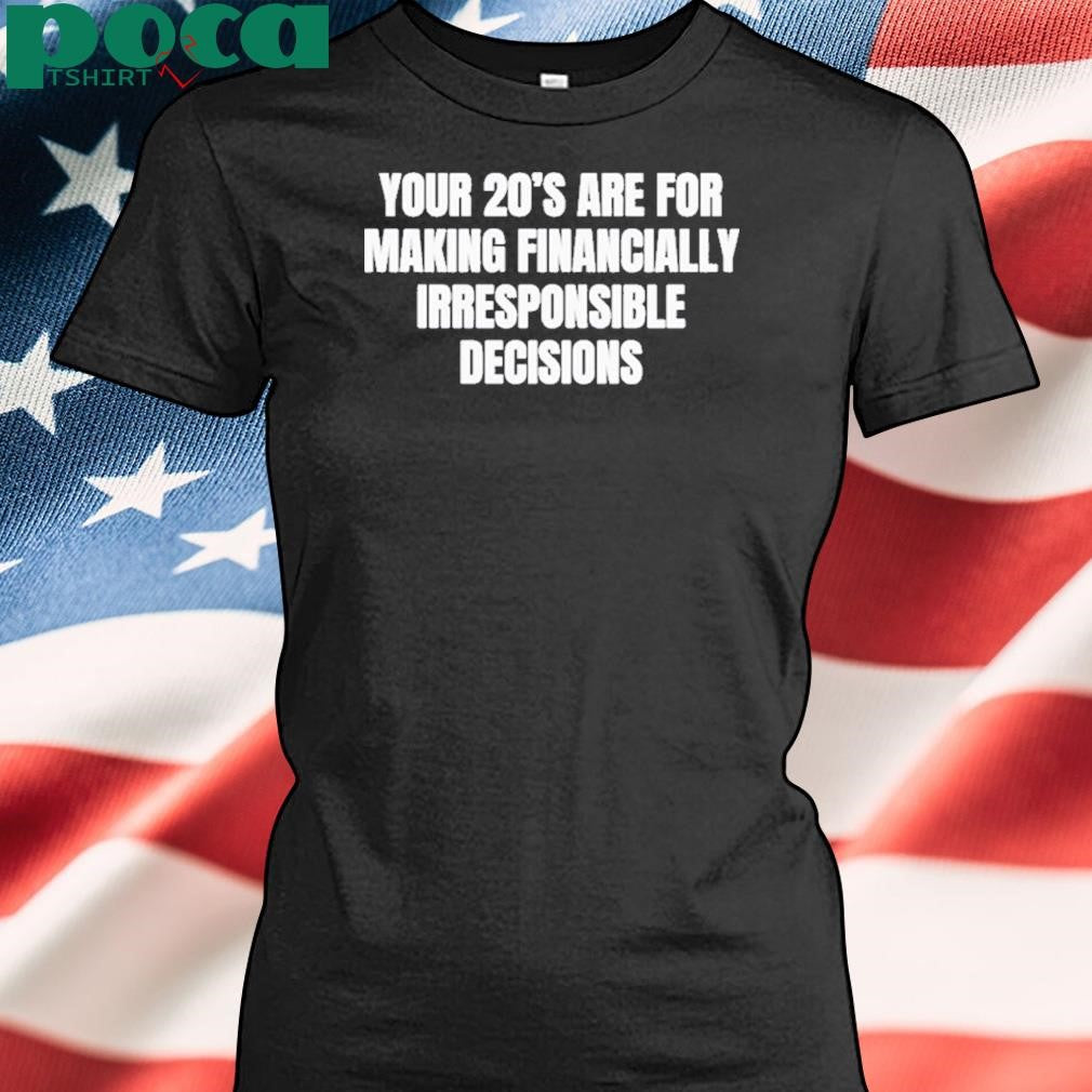 Your 20’s Are For Making Financially Irresponsible Decisions Shirt