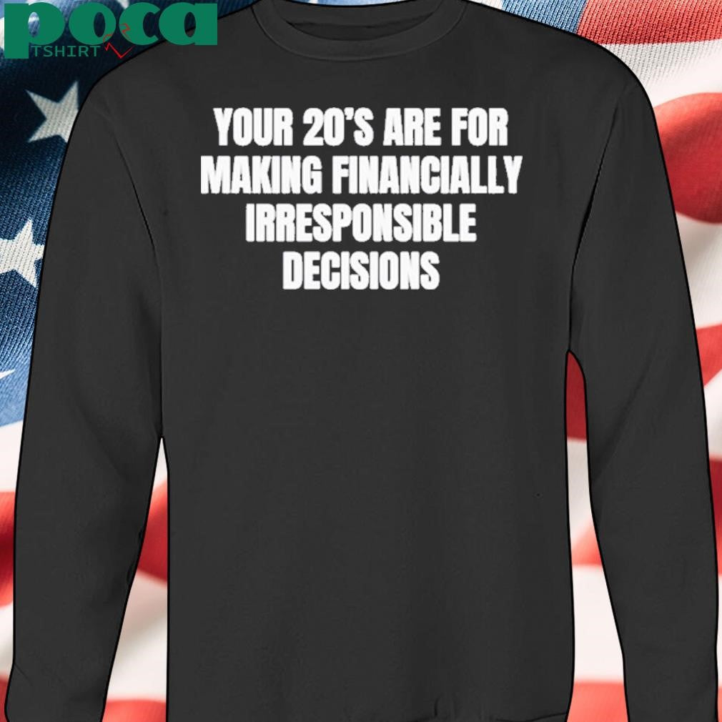 Your 20’s Are For Making Financially Irresponsible Decisions Shirt