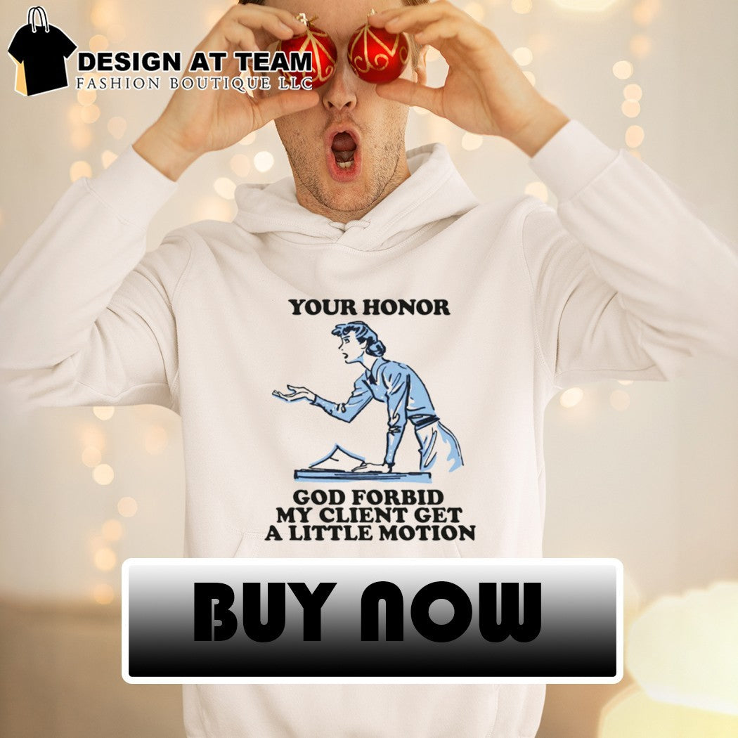 Your honor God forbid my client get a little motion shirt