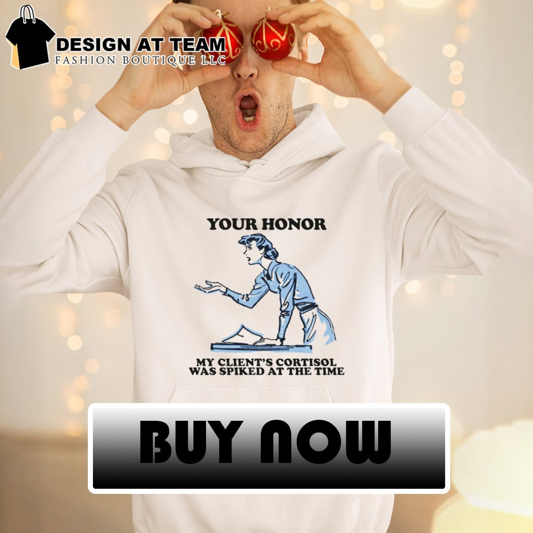 Your honor my client’s cortisol was spiked at the time shirt