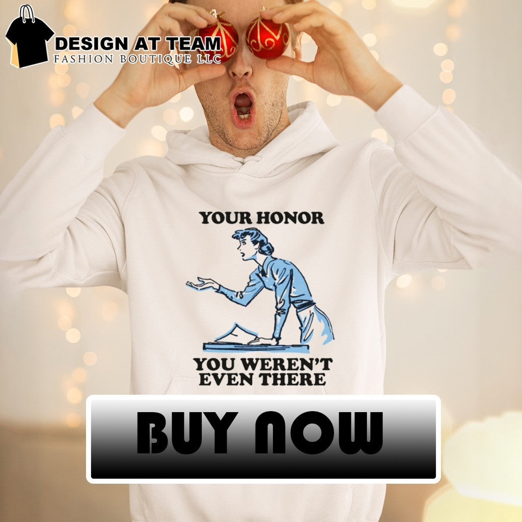Your honor you weren’t even there shirt