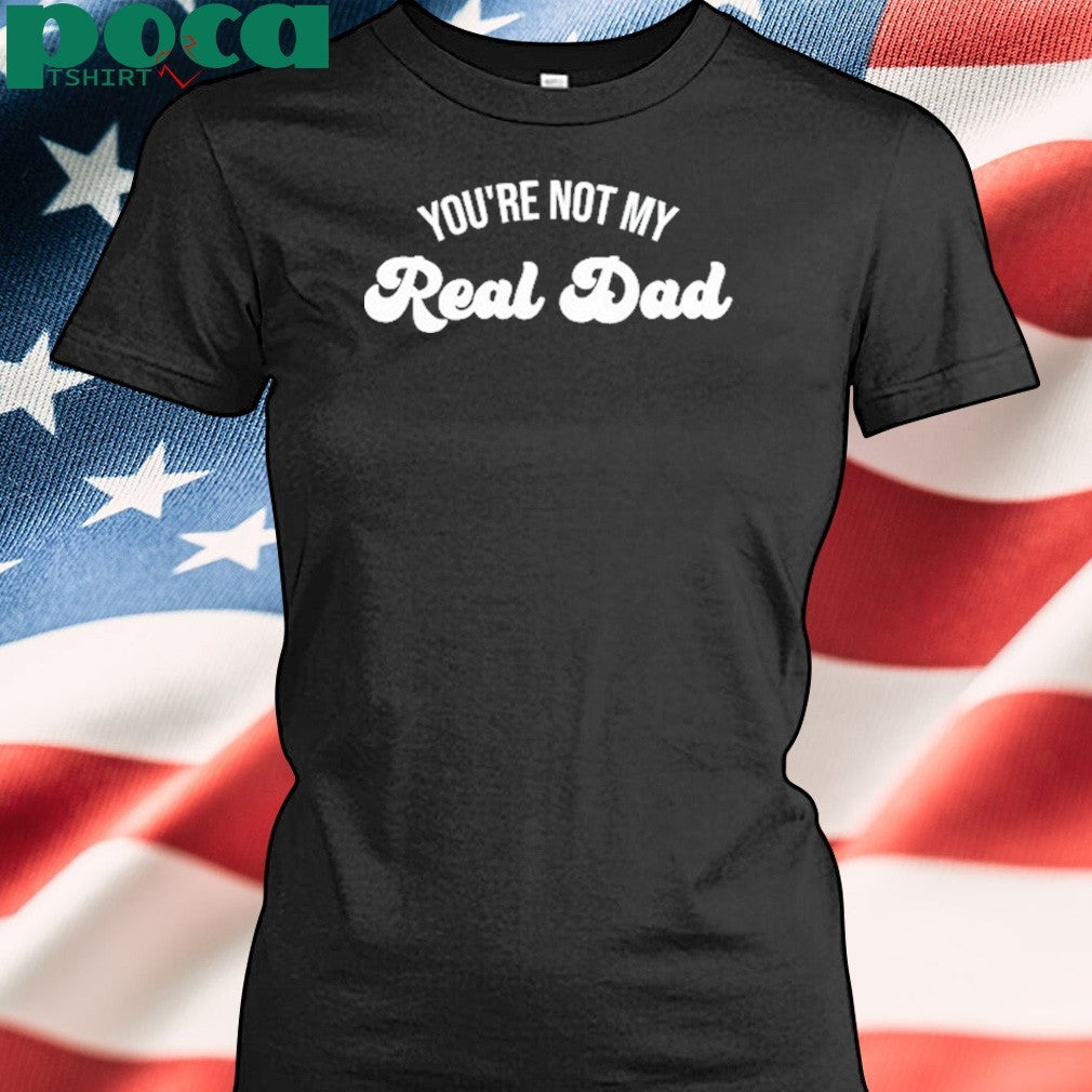 You’re Not My Real Dad Shirt