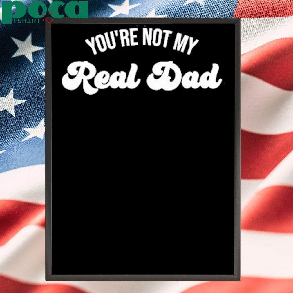 You’re Not My Real Dad Shirt
