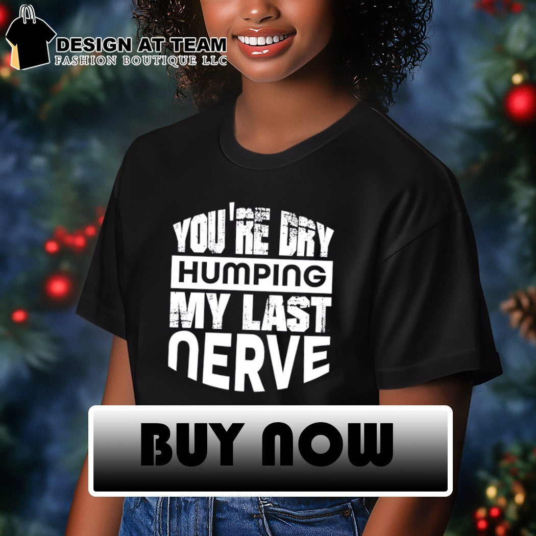 You’re dry humping my last nerve shirt