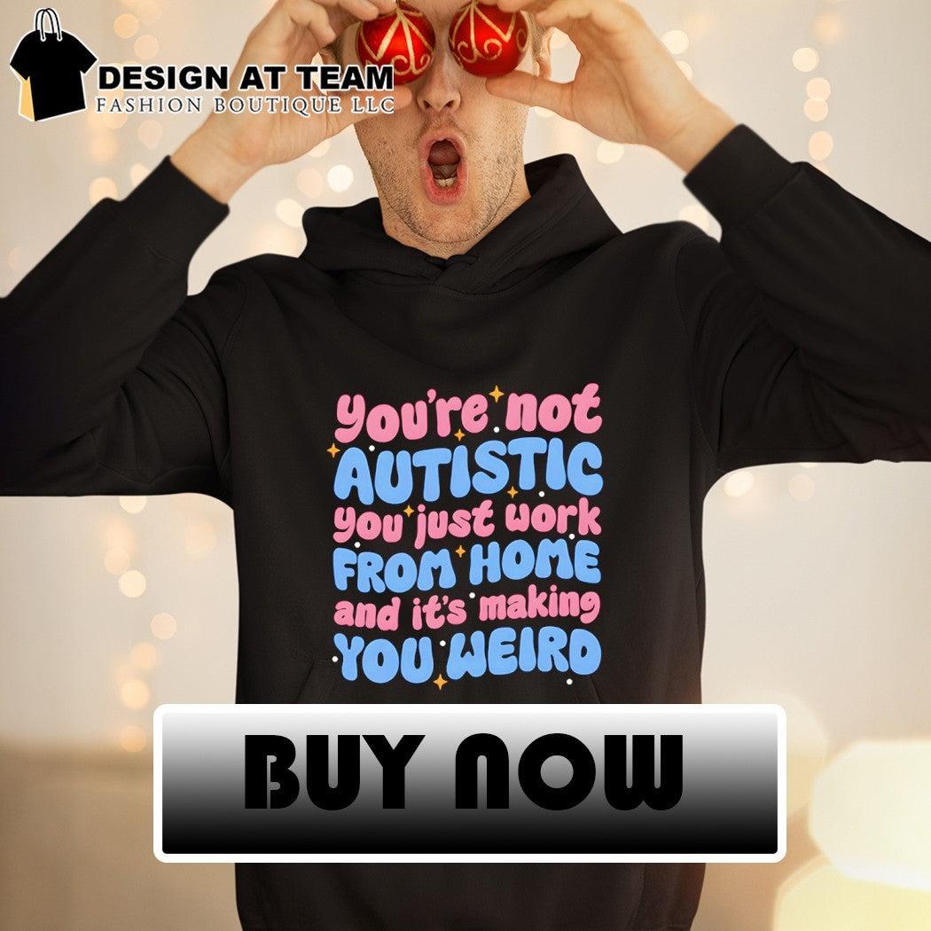 You’re not autistic you just work from home and it’s making you weird shirt