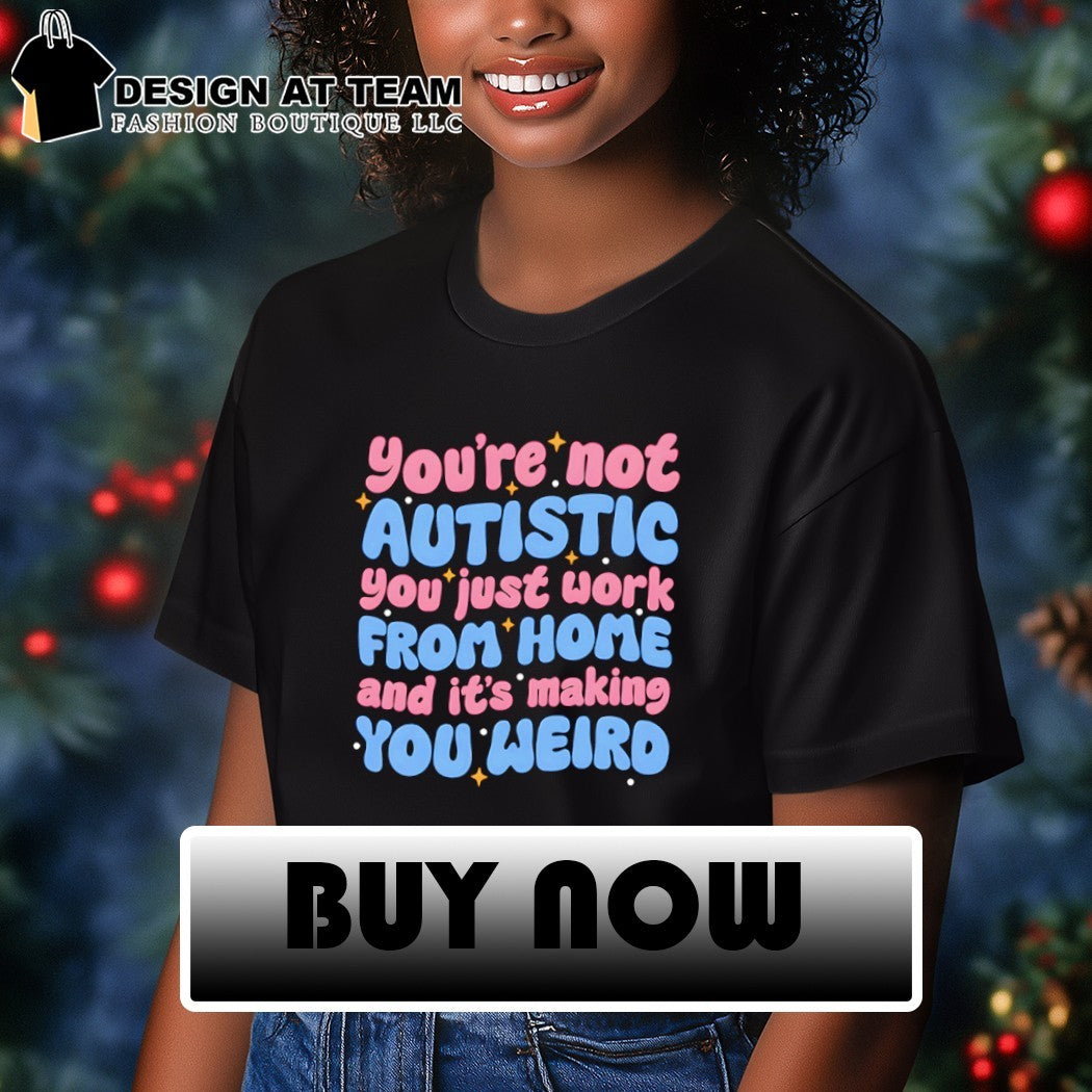 You’re not autistic you just work from home and it’s making you weird shirt
