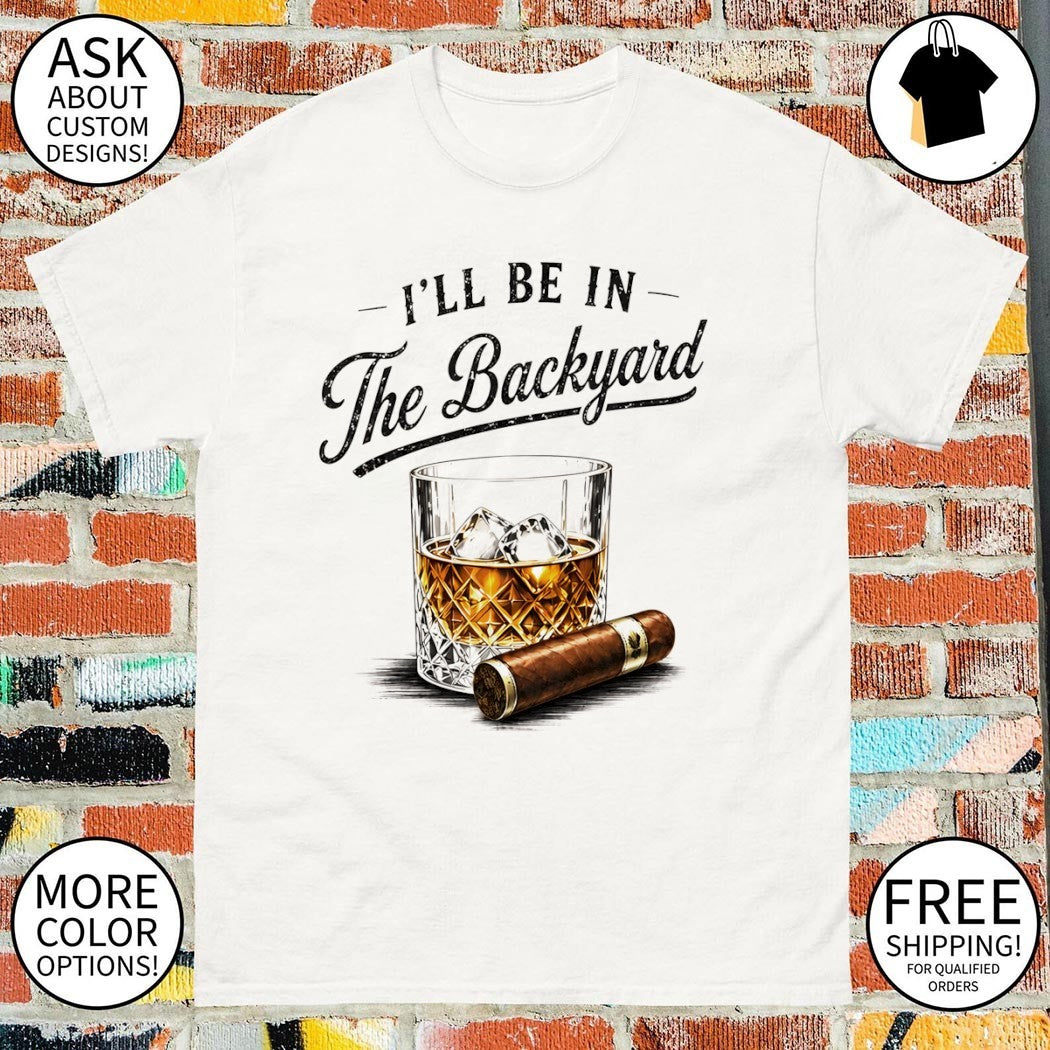 Whiskey cigar I’ll be in the backyard Father’s Day shirt