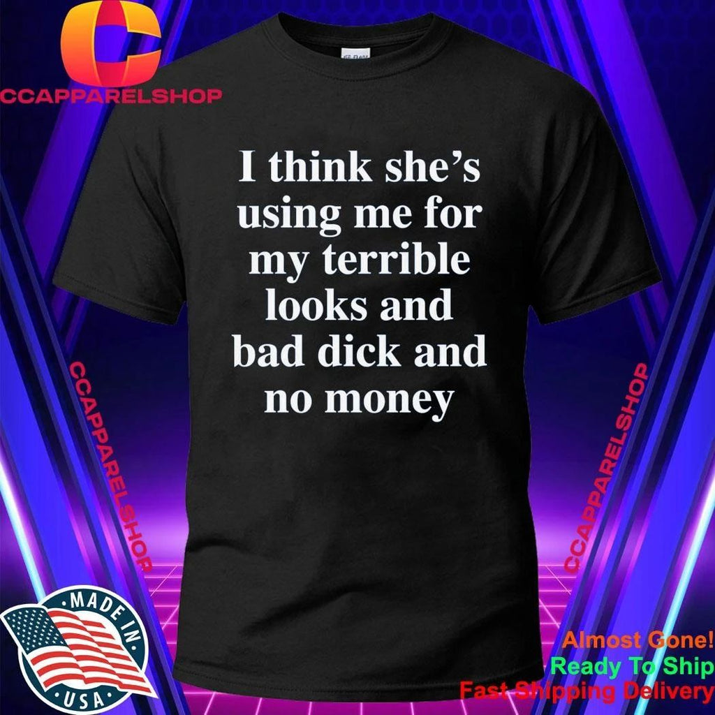 I Think She’S Using Me For My Terrible Looks And No Money And Bad Shirt