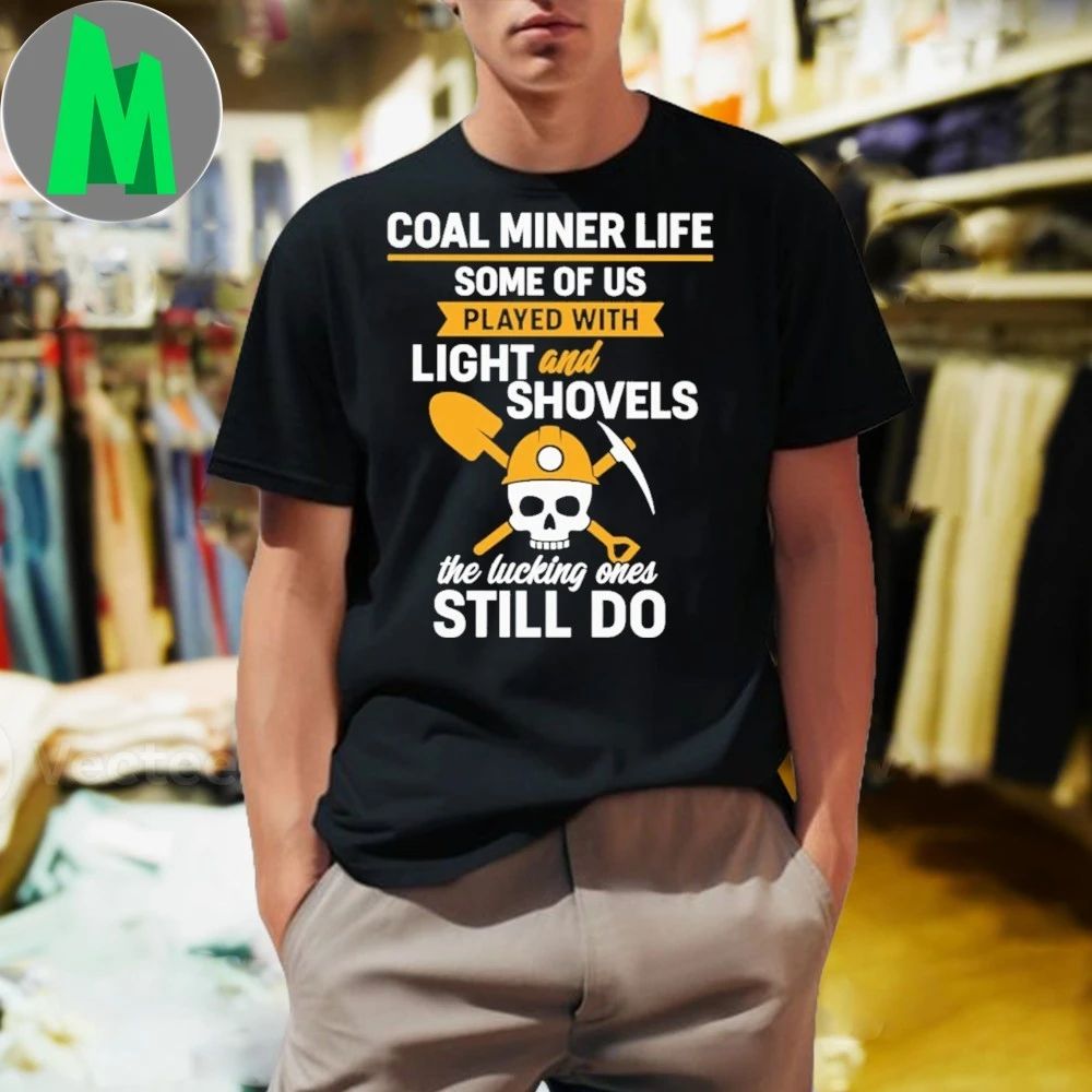 Coal Miner Life Some Of Us Played With Light And Shovels The Lucky Ones Still Do Shirt
