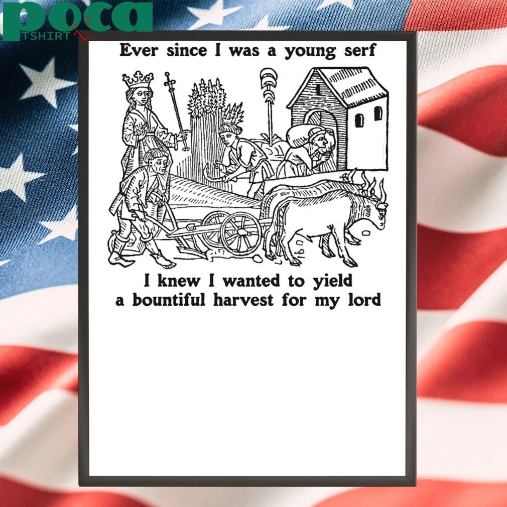 Ever Since I Was A Young Serf I Knew I Wanted To Yield A Bountiful Harvest For My Lord T-shirt