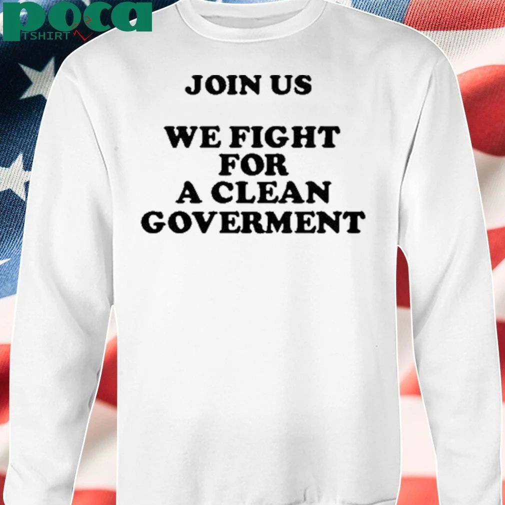 Join Us We Fight For A Clean Government T-shirt