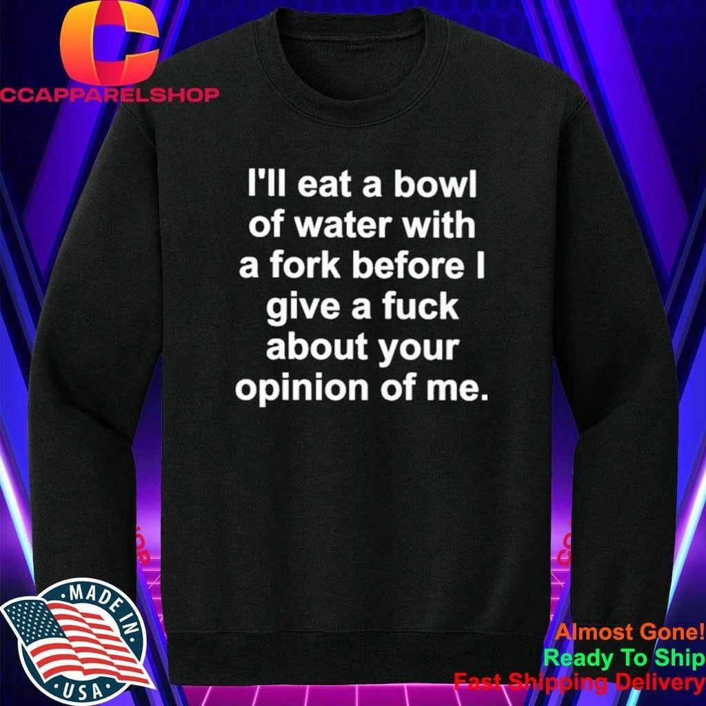I’ll eat a bowl of water with a fork before I give a fuck about your opinion of me shirt