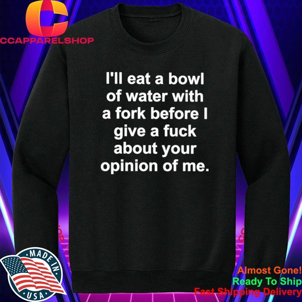 I’ll eat a bowl of water with a fork before I give a fuck about your opinion of me shirt