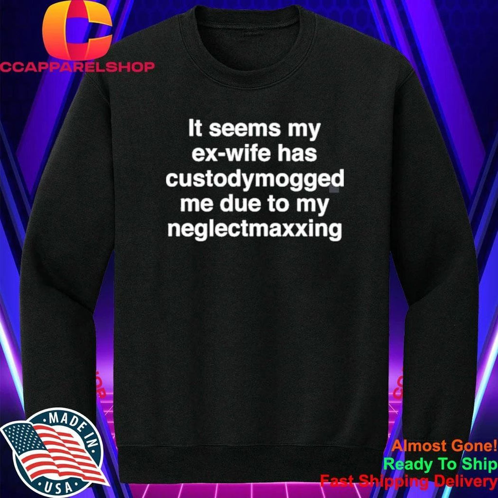 It Seems My Ex-Wife Has Custodymogged Me Due To My Neglectmaxxing Shirt