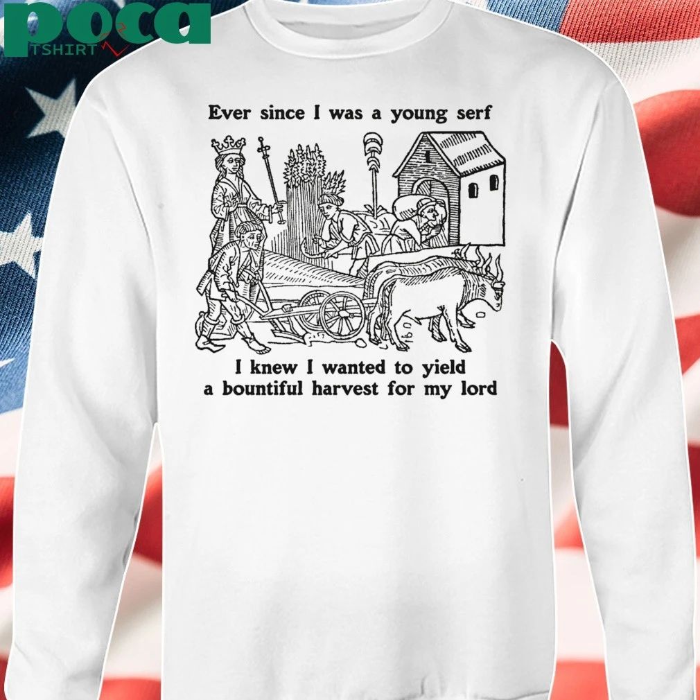 Ever Since I Was A Young Serf I Knew I Wanted To Yield A Bountiful Harvest For My Lord T-shirt