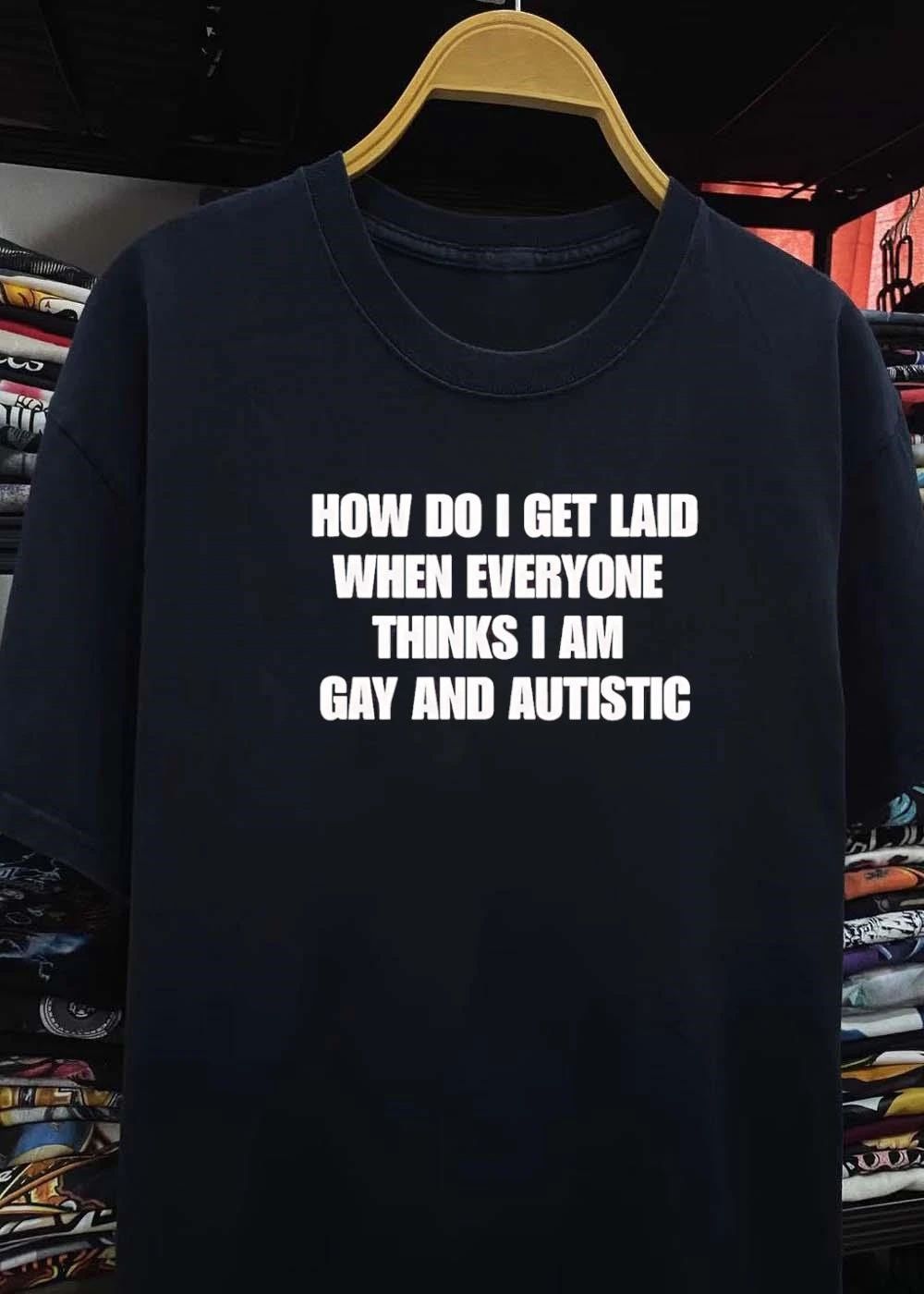 How Do I Get Laid When Everyone Thinks I Am Gay and Autistic T-Shirt