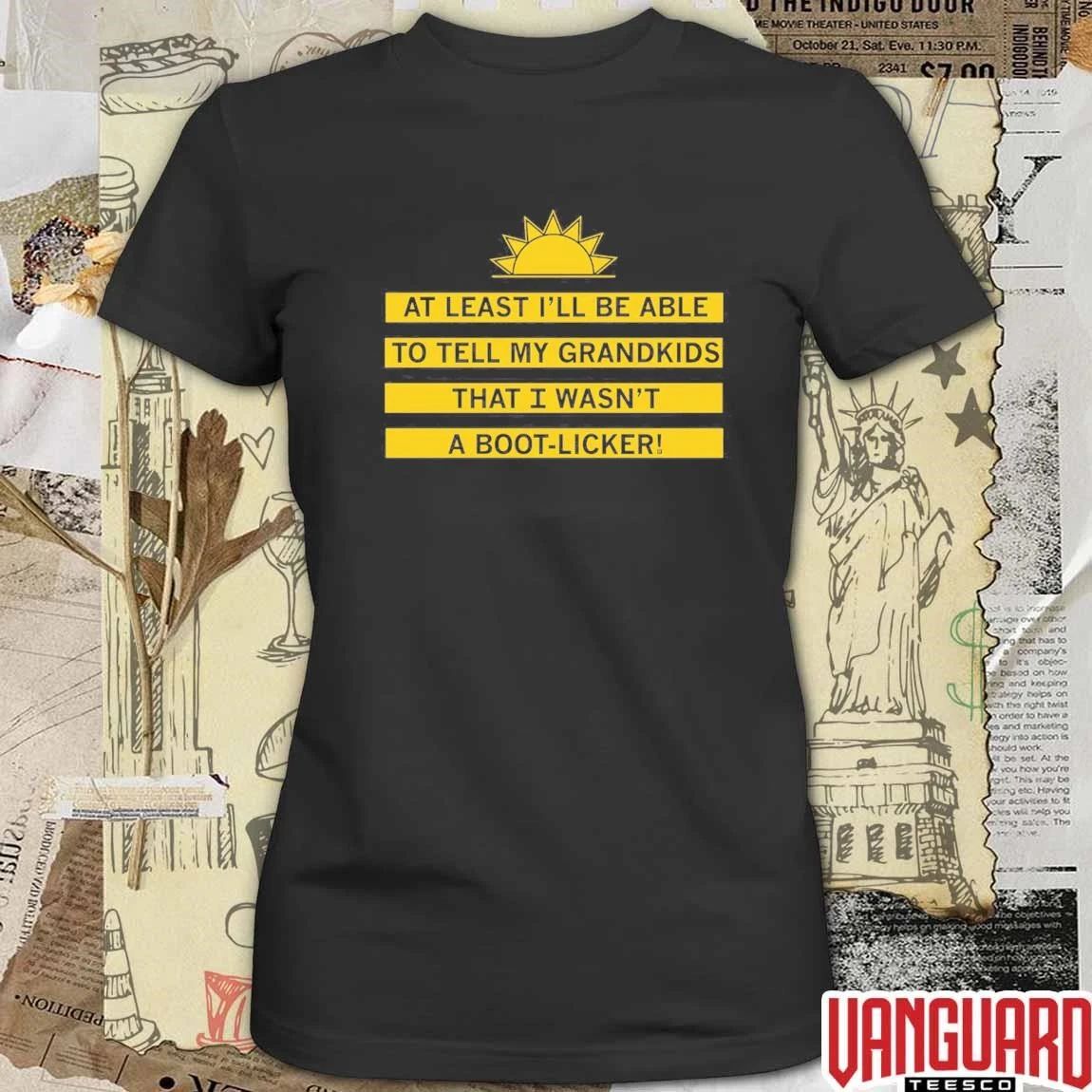 At Least I’ll Be Able To Tell My Grandkids That I Wasn’t A Boot-licker t-shirt