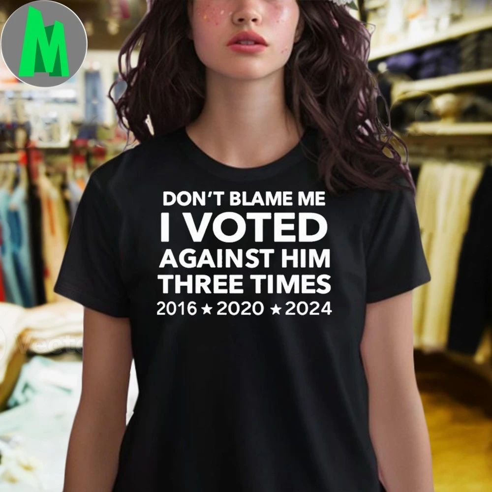 Don’t Blame Me I Voted Against Him Three Times 2016 2020 2024 Shirt