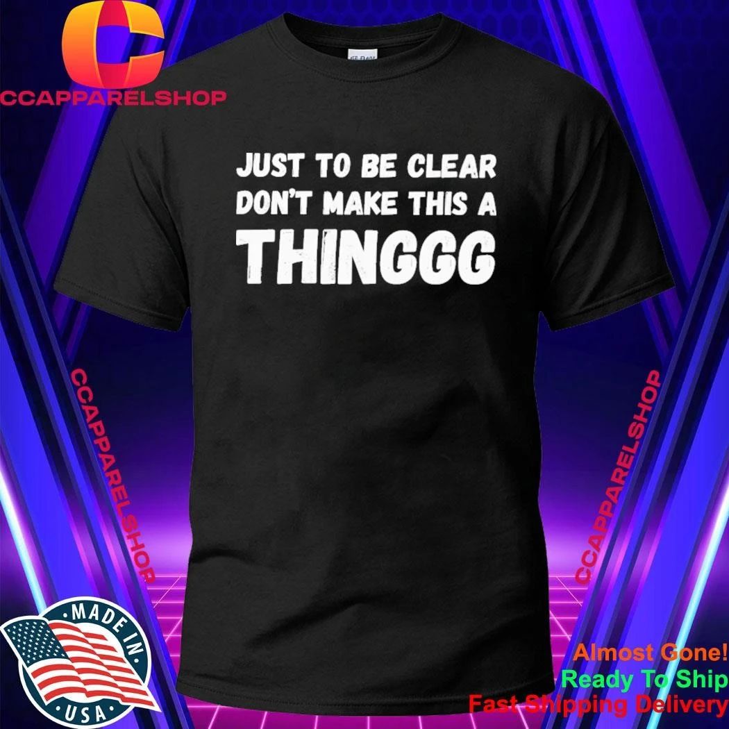 Just To Be Clear, Don’t Make This A Thinggg Shirt