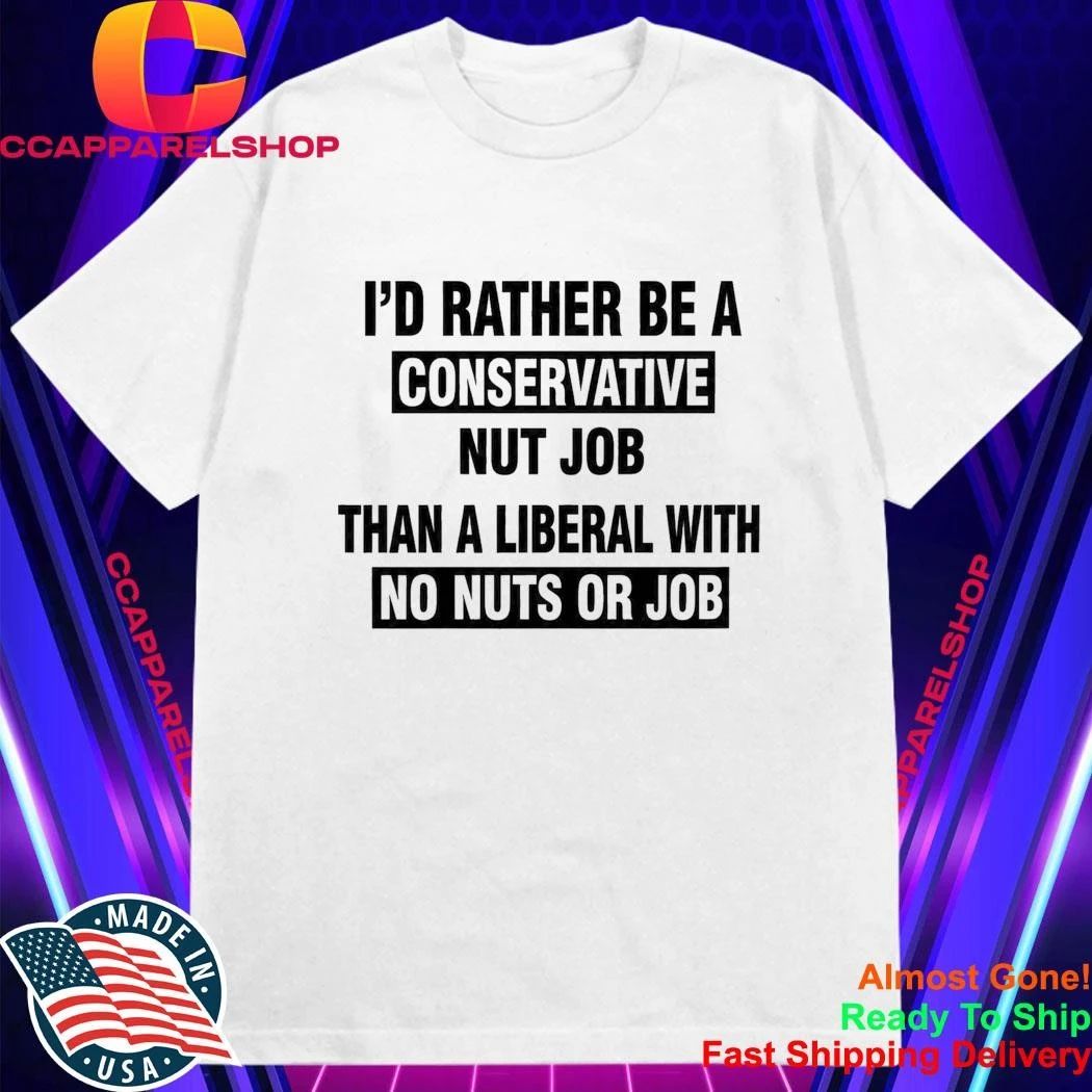 I’d Rather Be A Conservative Nut Job Than A Liberal With No Nuts And No Job Shirt