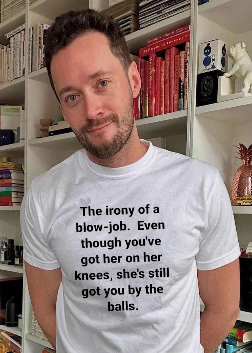 The Irony of a Blow-job Even Though Youve Got Her on Knees Still Got You by the Balls Shirt