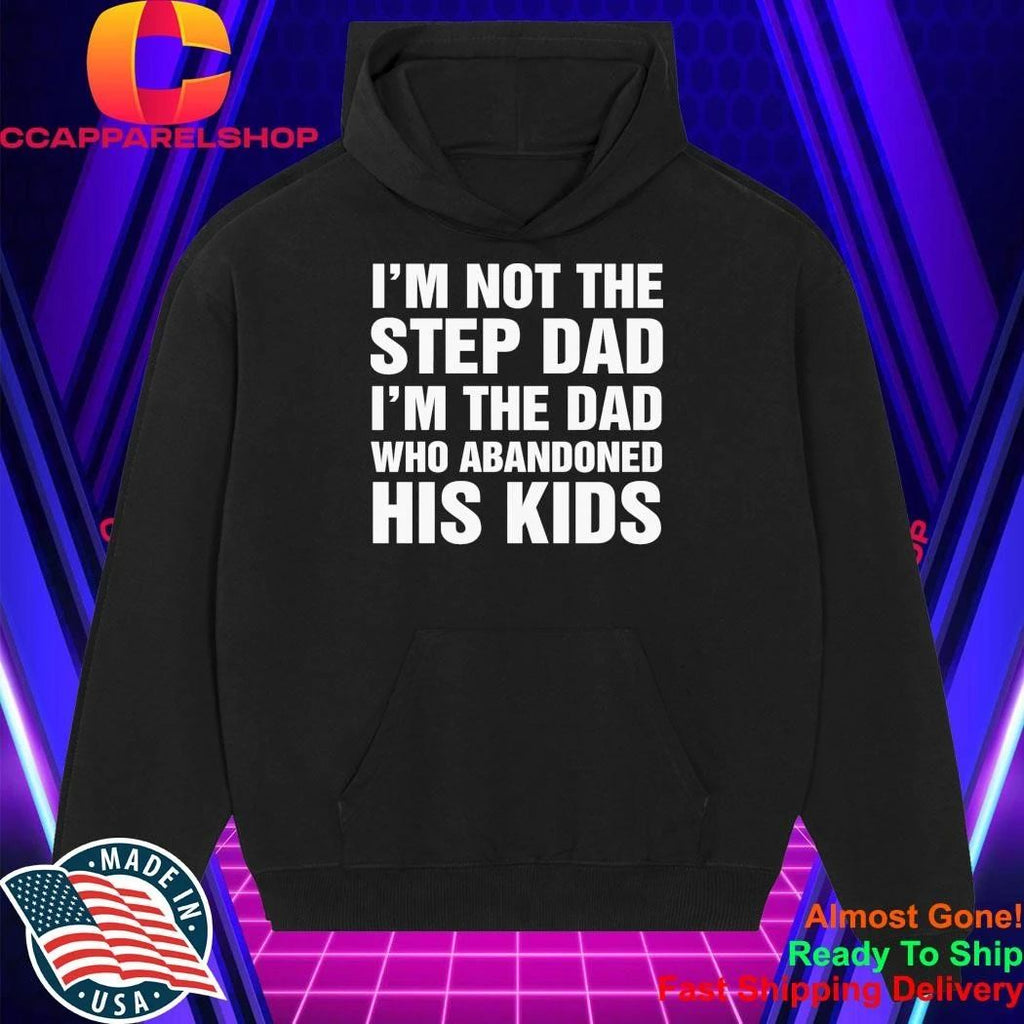 I’m Not The Step Dad, I’m The Dad Who Abandoned His Kids Shirt