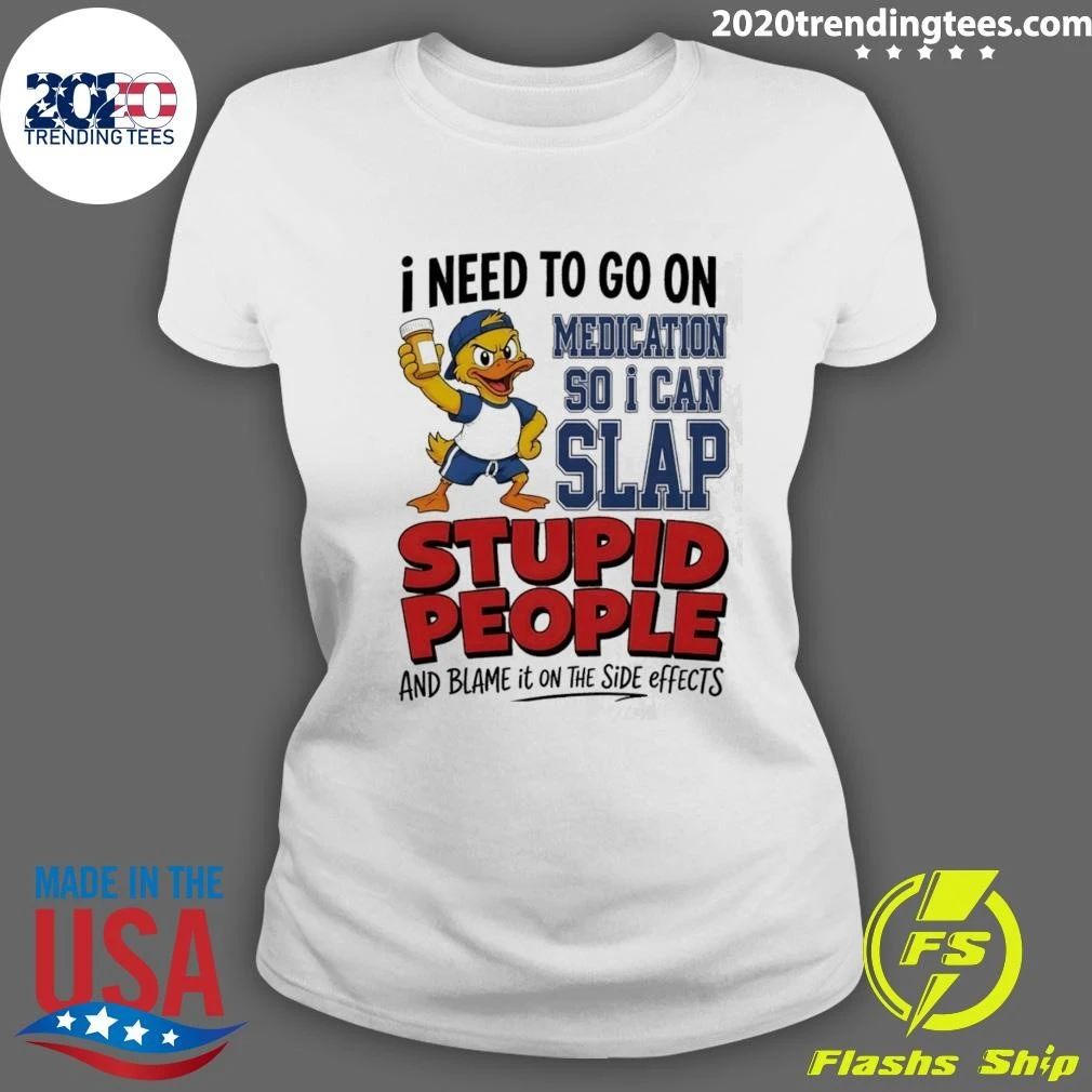 I Need To On Medication So I Can Slap Stupid People And Blame It On The Side Effects Cartoon Duck Shirt