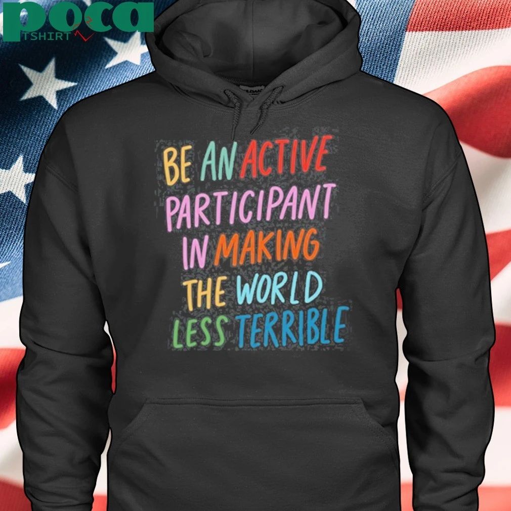 Be An Active Participant In Making The World Less Terrible T-shirt