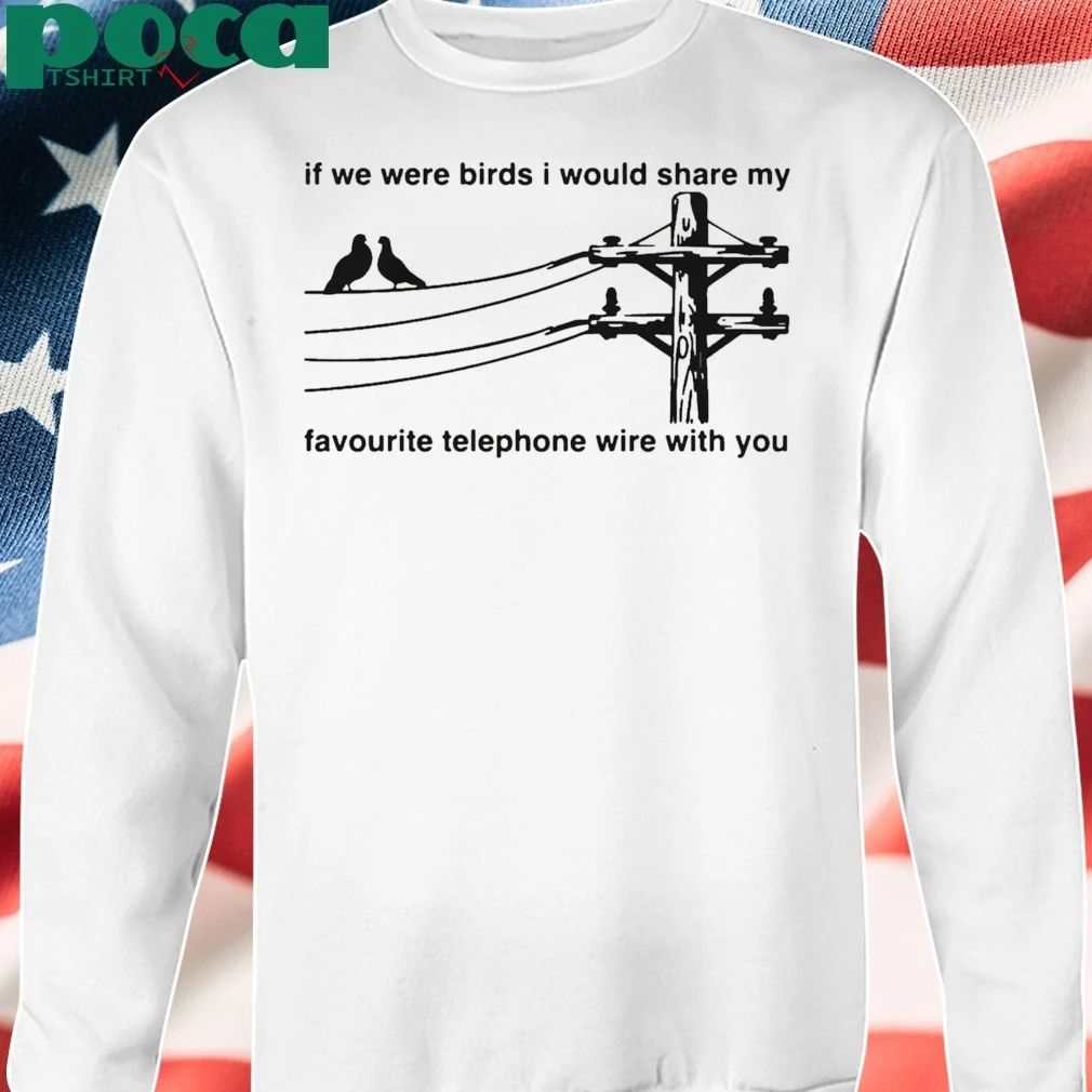 If We Were Birds I Would Share My Favourite Telephone Wire With You T-shirt