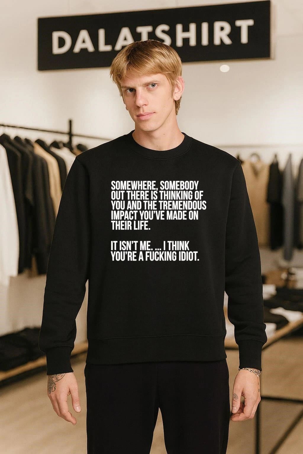 Somewhere somebody out there is thinking of you and the tremendous impact you’ve made on their life it isn’t me I think you’re a fucking idiot shirt