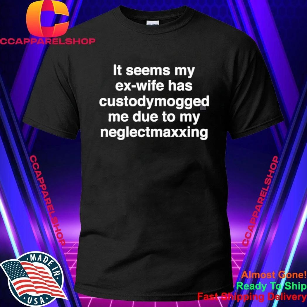 It Seems My Ex-Wife Has Custodymogged Me Due To My Neglectmaxxing Shirt