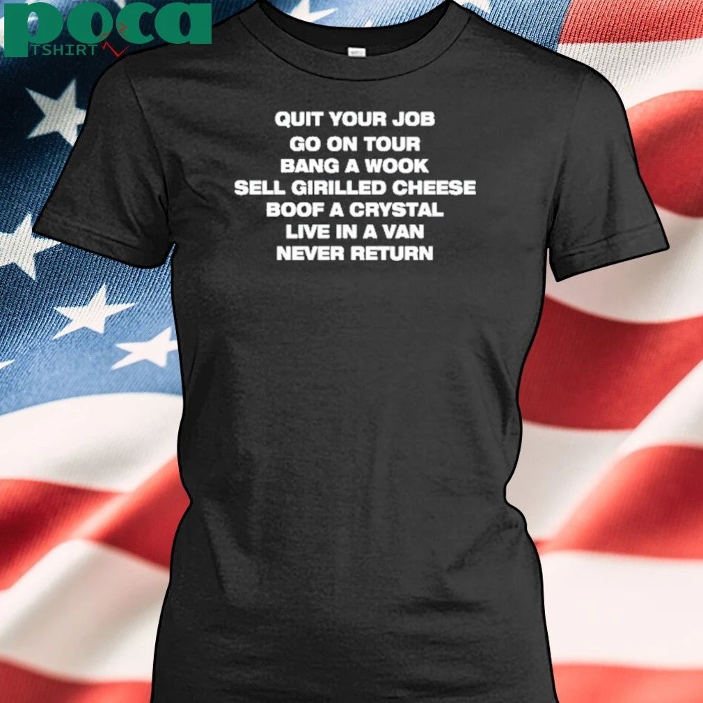 Quit Your Job Go On Tour Bang A Wook Sell Grilled Cheese Boof A Crystal Live In A Van Never Return Shirt