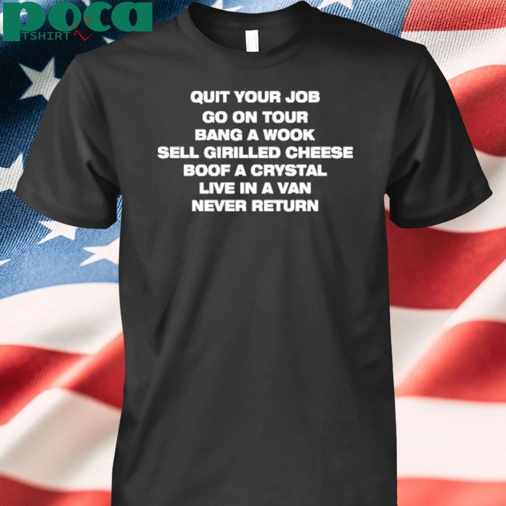 Quit Your Job Go On Tour Bang A Wook Sell Grilled Cheese Boof A Crystal Live In A Van Never Return Shirt