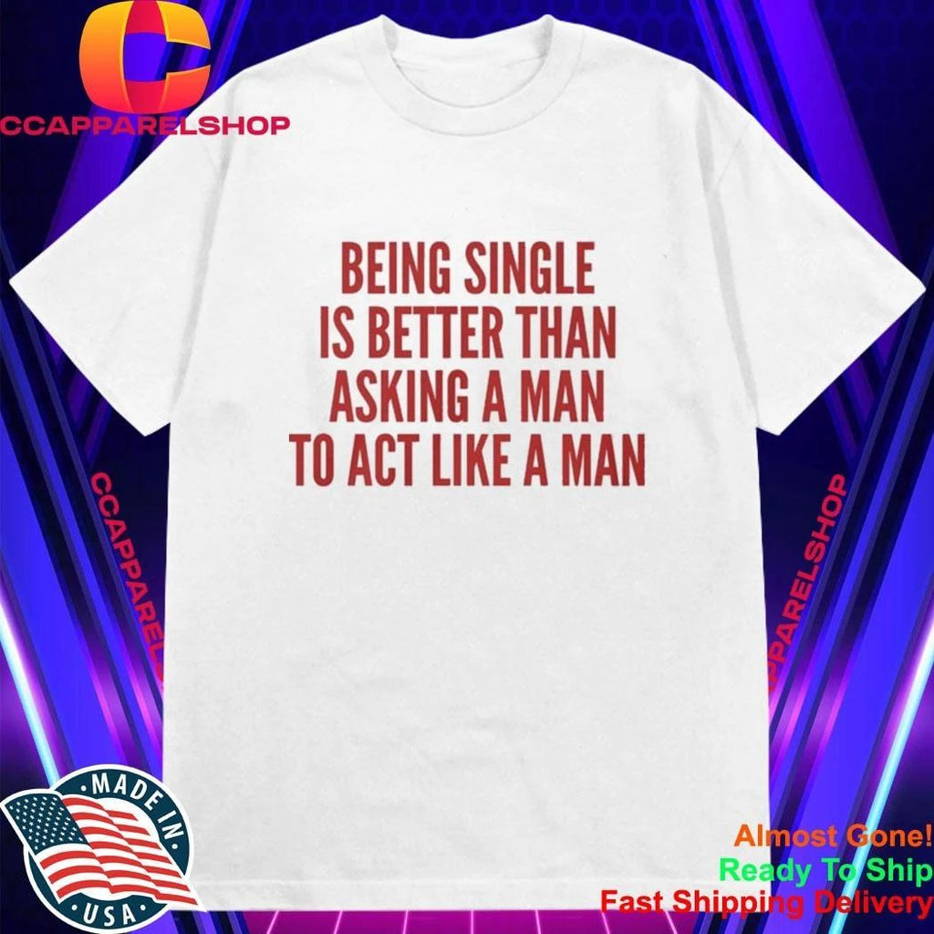 Being Single Is Better Than Asking A Man To Act Like A Man Shirt