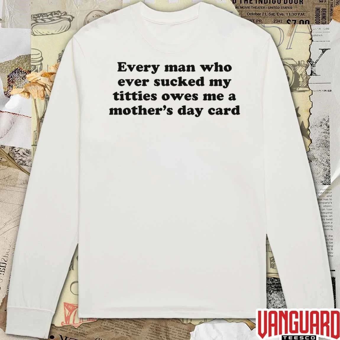Every Man Who Ever Sucked My Titties Owes Me A Mother’s Day Card t-shirt