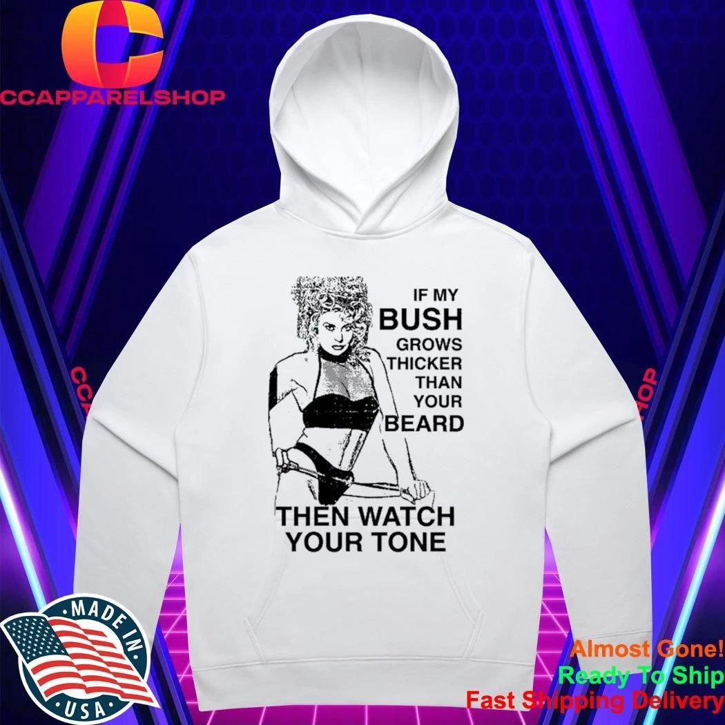 If My Bush Grows Thicker Than Your Beard Then Watch Your Tone Shirt