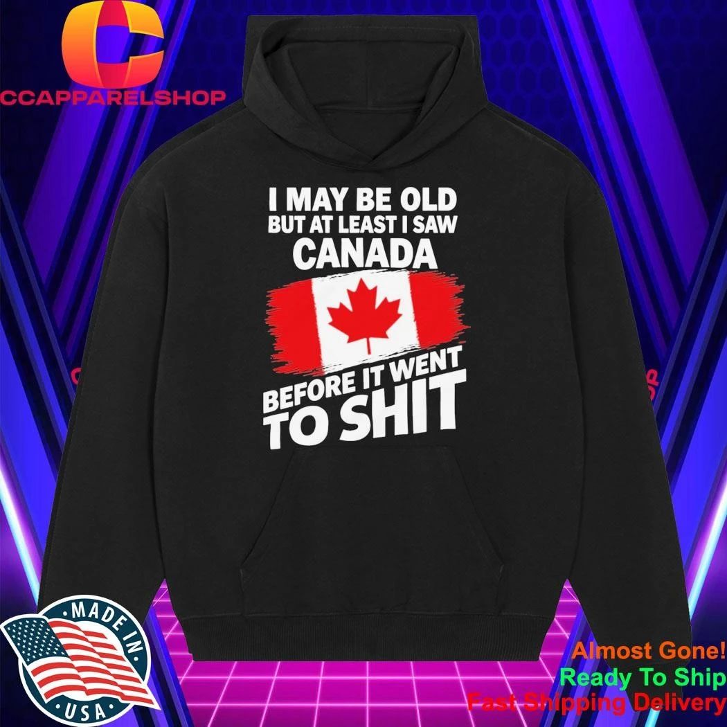 I May Be Old But At Least I Saw Canada Before It Went To Shit Shirt