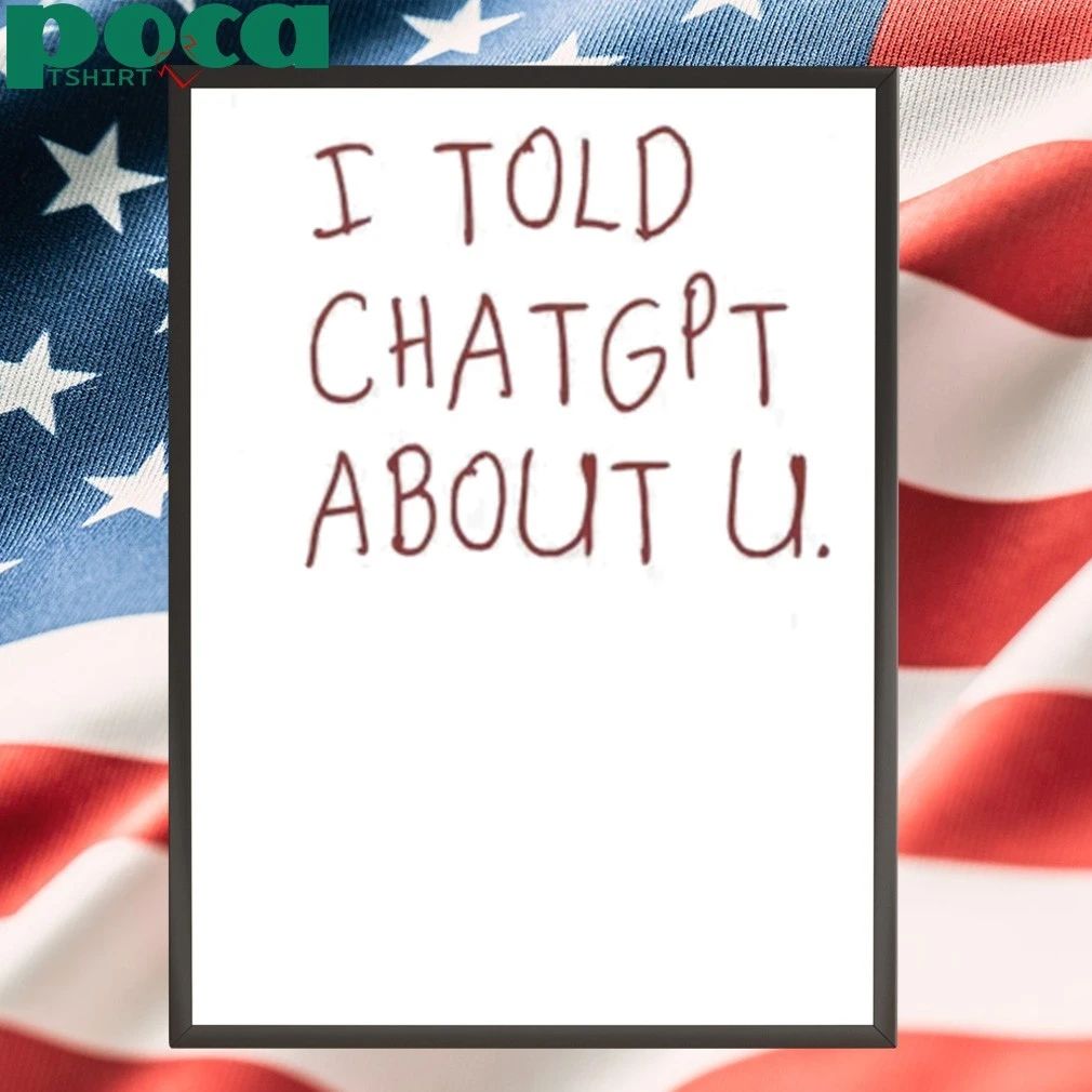 I Told Chatgpt About You Shirt