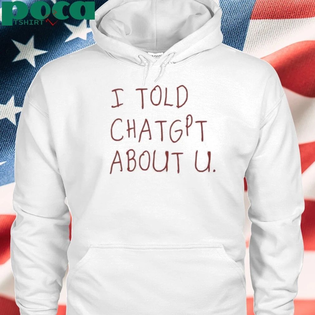 I Told Chatgpt About You Shirt